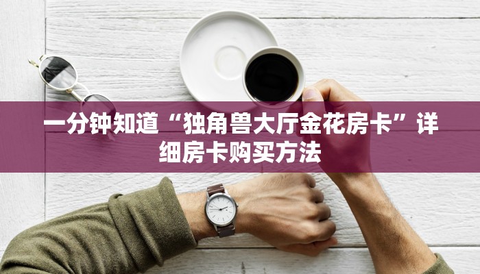 一分钟知道“独角兽大厅金花房卡”详细房卡购买方法