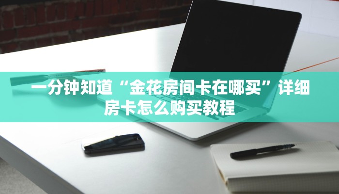 一分钟知道“金花房间卡在哪买”详细房卡怎么购买教程