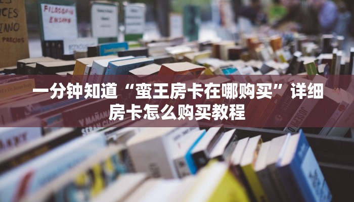 一分钟知道“蛮王房卡在哪购买”详细房卡怎么购买教程