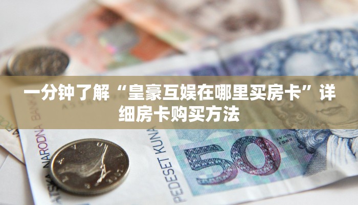 一分钟了解“皇豪互娱在哪里买房卡”详细房卡购买方法