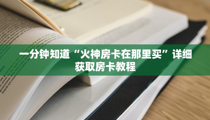 一分钟知道“火神房卡在那里买”详细获取房卡教程