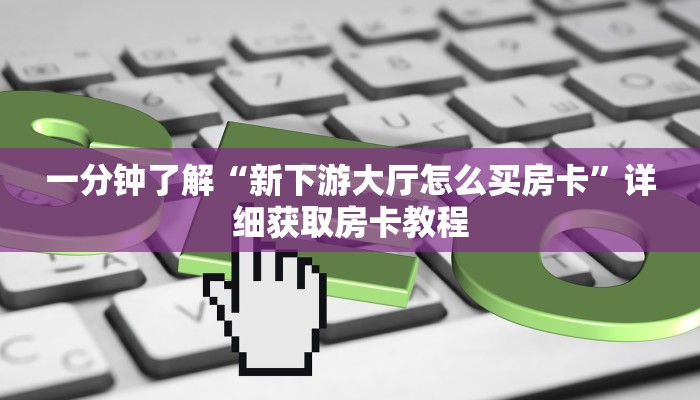 一分钟了解“新下游大厅怎么买房卡”详细获取房卡教程
