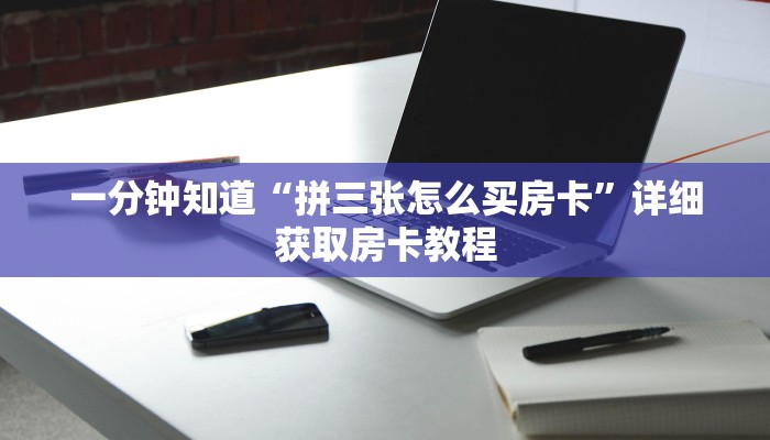一分钟知道“拼三张怎么买房卡”详细获取房卡教程 一分钟知道“拼三张怎么买房卡”详细获取房卡教程