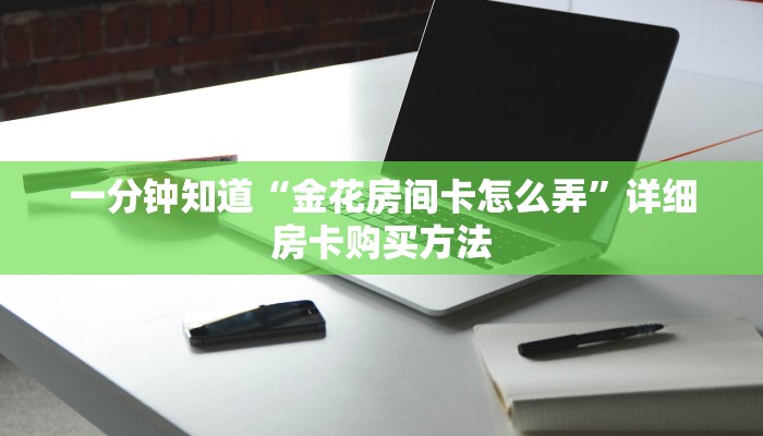一分钟知道“金花房间卡怎么弄”详细房卡购买方法 一分钟知道“金花房间卡怎么弄”详细房卡购买方法