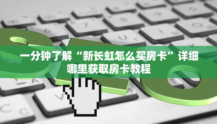 一分钟了解“新长虹怎么买房卡”详细哪里获取房卡教程