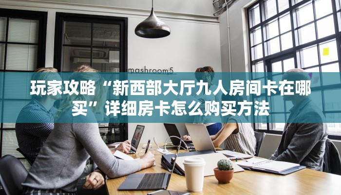 玩家攻略“新西部大厅九人房间卡在哪买”详细房卡怎么购买方法
