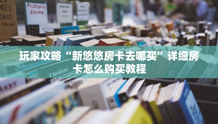 玩家攻略“新悠悠房卡去哪买”详细房卡怎么购买教程