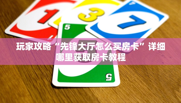 玩家攻略“先锋大厅怎么买房卡”详细哪里获取房卡教程 玩家攻略“先锋大厅怎么买房卡”详细哪里获取房卡教程
