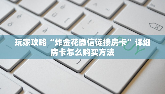 玩家攻略“炸金花微信链接房卡”详细房卡怎么购买方法
