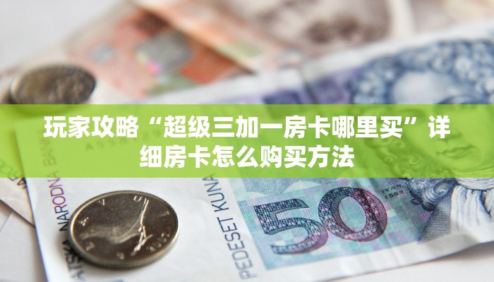 玩家攻略“超级三加一房卡哪里买”详细房卡怎么购买方法