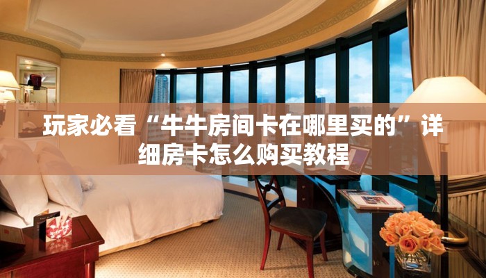 玩家必看“牛牛房间卡在哪里买的”详细房卡怎么购买教程 玩家必看“牛牛房间卡在哪里买的”详细房卡怎么购买教程