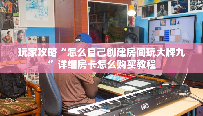 玩家攻略“怎么自己创建房间玩大牌九”详细房卡怎么购买教程