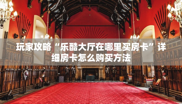 玩家攻略“乐酷大厅在哪里买房卡”详细房卡怎么购买方法