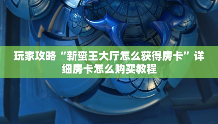 玩家攻略“新蛮王大厅怎么获得房卡”详细房卡怎么购买教程