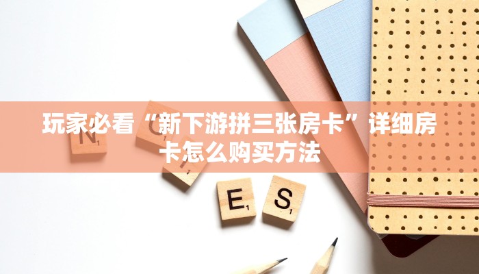 玩家必看“新下游拼三张房卡”详细房卡怎么购买方法 玩家必看“新下游拼三张房卡”详细房卡怎么购买方法