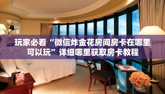 玩家必看“微信炸金花房间房卡在哪里可以玩”详细哪里获取房卡教程