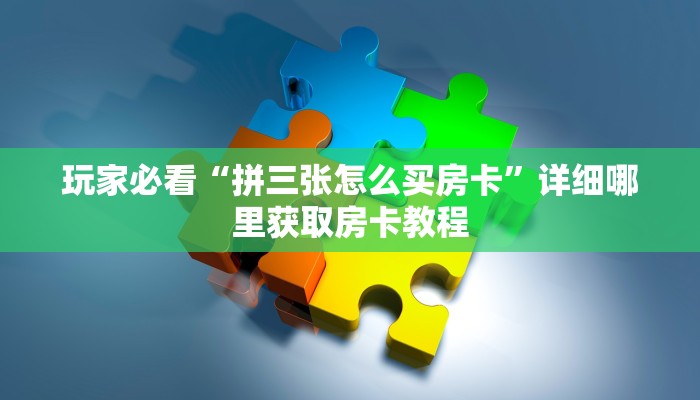 玩家必看“拼三张怎么买房卡”详细哪里获取房卡教程 玩家必看“拼三张怎么买房卡”详细哪里获取房卡教程