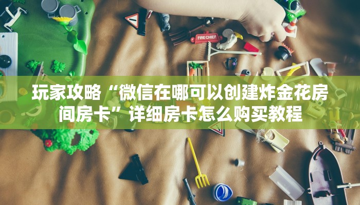 玩家攻略“微信在哪可以创建炸金花房间房卡”详细房卡怎么购买教程