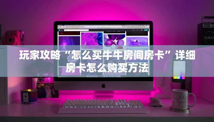 玩家攻略“微信群炸金花链接怎么弄出来”房卡购买教程方法