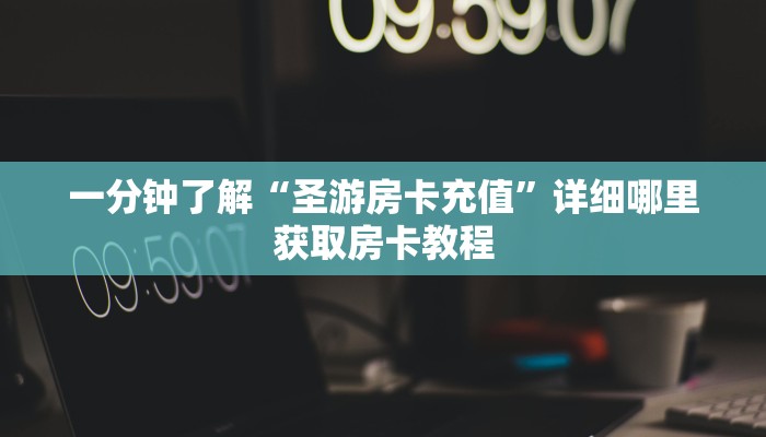 一分钟了解“圣游房卡充值”详细哪里获取房卡教程