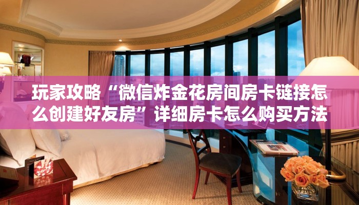 玩家攻略“微信炸金花房间房卡链接怎么创建好友房”详细房卡怎么购买方法
