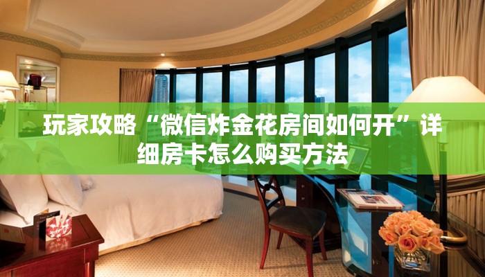 玩家攻略“微信炸金花房间如何开”详细房卡怎么购买方法