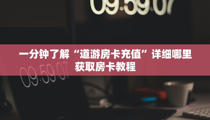 一分钟了解“道游房卡充值”详细哪里获取房卡教程
