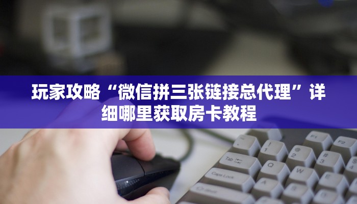 玩家攻略“微信拼三张链接总代理”详细哪里获取房卡教程