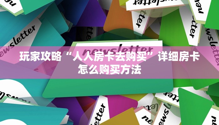 玩家攻略“人人房卡去购买”详细房卡怎么购买方法