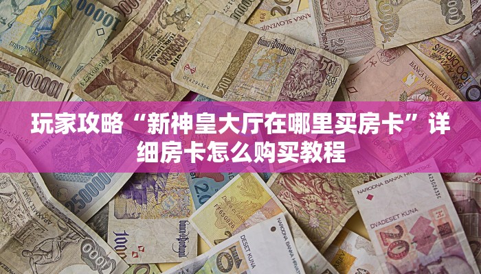 玩家攻略“新神皇大厅在哪里买房卡”详细房卡怎么购买教程 玩家攻略“新神皇大厅在哪里买房卡”详细房卡怎么购买教程