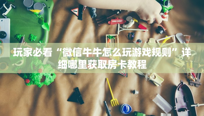 玩家必看“微信牛牛怎么玩游戏规则”详细哪里获取房卡教程