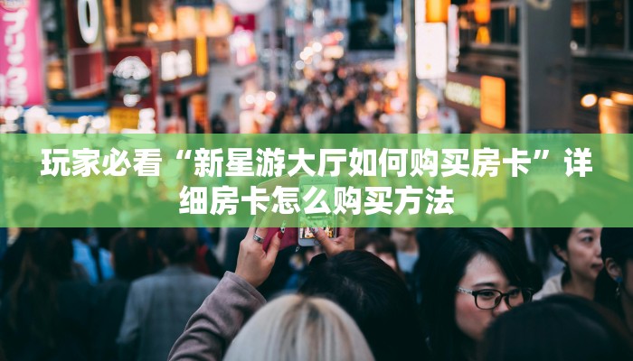 玩家必看“新星游大厅如何购买房卡”详细房卡怎么购买方法