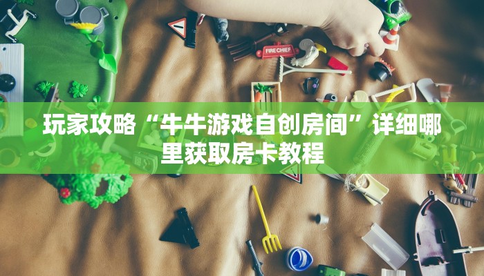 玩家攻略“牛牛游戏自创房间”详细哪里获取房卡教程 玩家攻略“牛牛游戏自创房间”详细哪里获取房卡教程