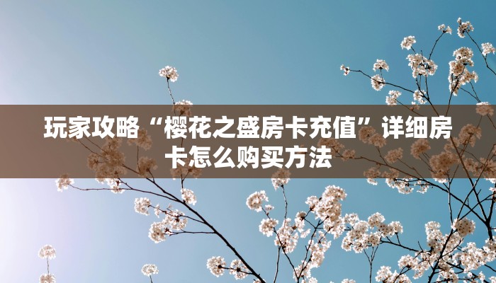 玩家攻略“樱花之盛房卡充值”详细房卡怎么购买方法 玩家攻略“樱花之盛房卡充值”详细房卡怎么购买方法