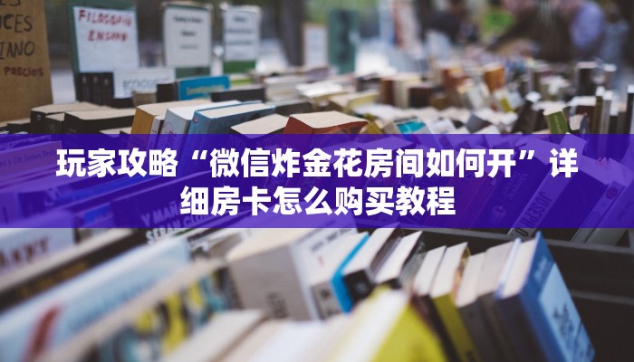 玩家攻略“微信炸金花房间如何开”详细房卡怎么购买教程