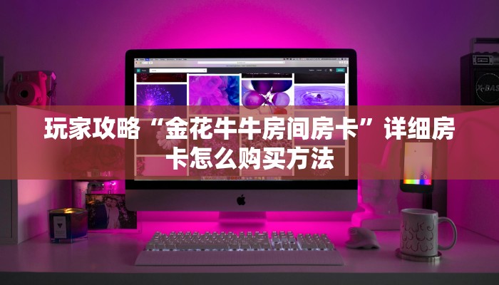 玩家攻略“金花牛牛房间房卡”详细房卡怎么购买方法 玩家攻略“金花牛牛房间房卡”详细房卡怎么购买方法