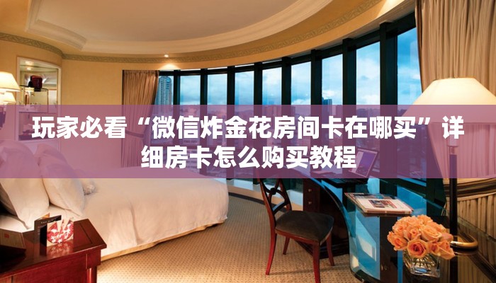 玩家必看“微信炸金花房间卡在哪买”详细房卡怎么购买教程
