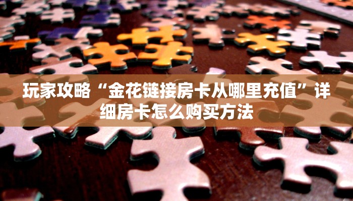 玩家攻略“金花链接房卡从哪里充值”详细房卡怎么购买方法 玩家攻略“金花链接房卡从哪里充值”详细房卡怎么购买方法