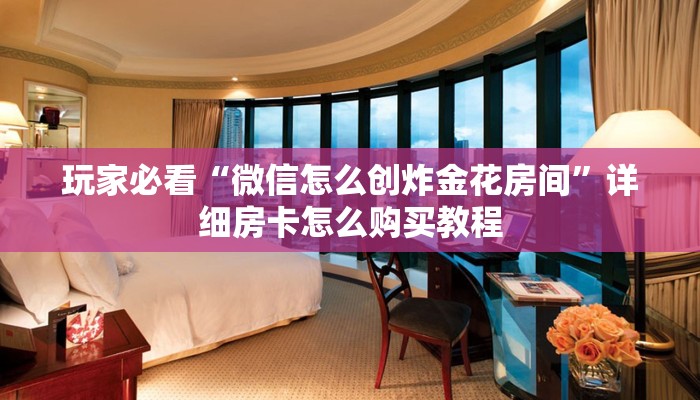 玩家必看“微信怎么创炸金花房间”详细房卡怎么购买教程 玩家必看“微信怎么创炸金花房间”详细房卡怎么购买教程