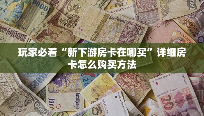 玩家必看“新下游房卡在哪买”详细房卡怎么购买方法 玩家必看“新下游房卡在哪买”详细房卡怎么购买方法