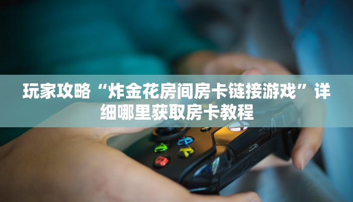 玩家攻略“炸金花房间房卡链接游戏”详细哪里获取房卡教程 玩家攻略“炸金花房间房卡链接游戏”详细哪里获取房卡教程