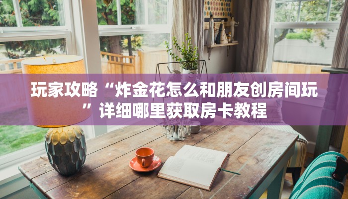 玩家必看“炸金花房卡链接多少钱一张”教程房卡分享