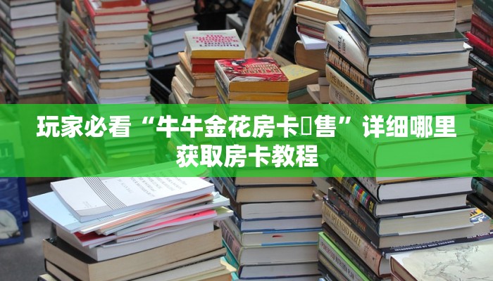 玩家必看“牛牛金花房卡岀售”详细哪里获取房卡教程