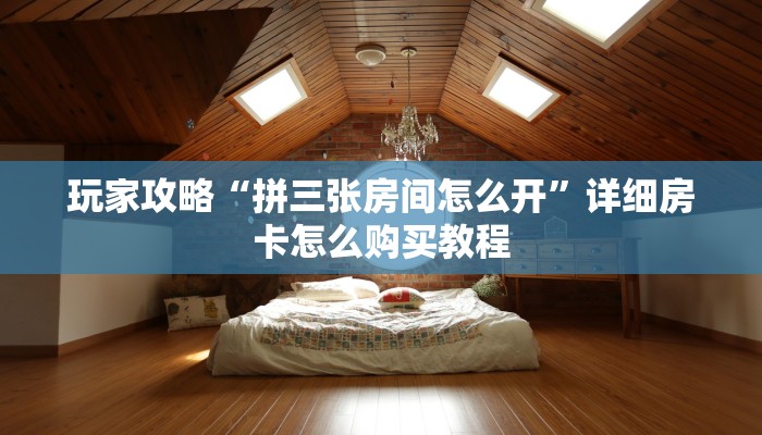 玩家攻略“拼三张房间怎么开”详细房卡怎么购买教程