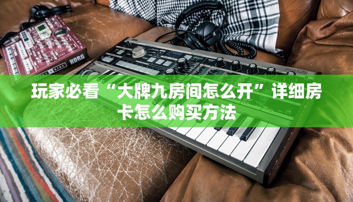 玩家必看“大牌九房间怎么开”详细房卡怎么购买方法