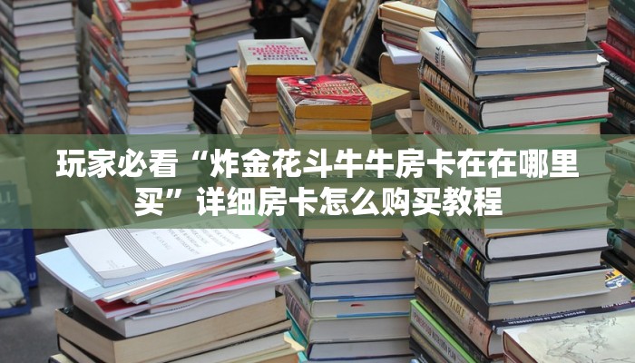 一分钟了解“微信牛牛金花房卡怎么出售”获取房卡方式方法