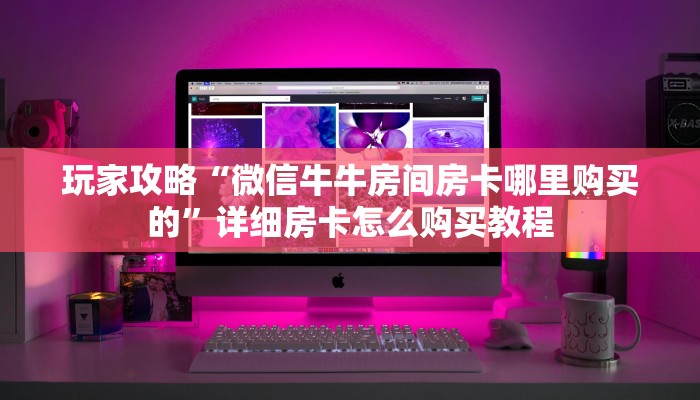 玩家必看“新荣耀房卡多少钱一个”获取房卡购买教程