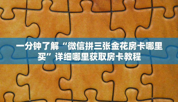 一分钟知道“微信拼三张金花房卡在哪购买”获取房卡购买教程 一分钟知道“微信拼三张金花房卡在哪购买”获取房卡购买教程