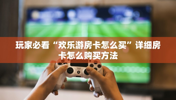 一分钟知道“新九游房卡100块多少张”获取房卡购买教程 一分钟知道“新九游房卡100块多少张”获取房卡购买教程