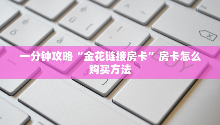 一分钟知道“微信炸金花链接”房卡哪里可以获取